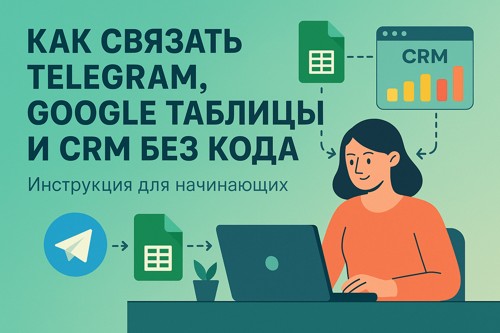 🔗 Как связать Telegram, Google Таблицы и CRM без кода: инструкция для начинающих для начинающих.